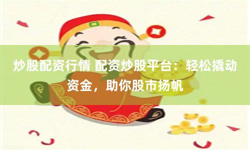 炒股配资行情 配资炒股平台：轻松撬动资金，助你股市扬帆