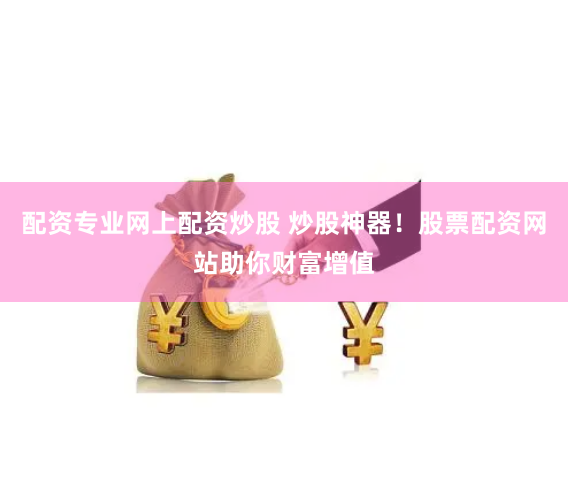 配资专业网上配资炒股 炒股神器！股票配资网站助你财富增值
