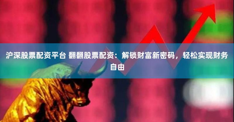 沪深股票配资平台 翻翻股票配资：解锁财富新密码，轻松实现财务自由