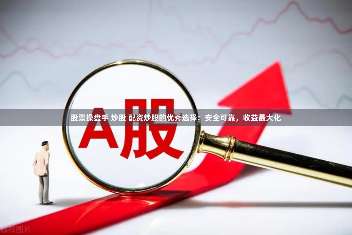 股票操盘手 炒股 配资炒股的优秀选择：安全可靠，收益最大化