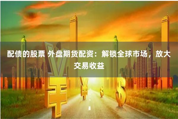 配债的股票 外盘期货配资：解锁全球市场，放大交易收益