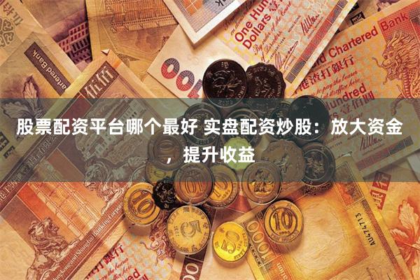股票配资平台哪个最好 实盘配资炒股：放大资金，提升收益