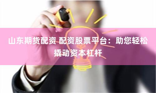 山东期货配资 配资股票平台：助您轻松撬动资本杠杆