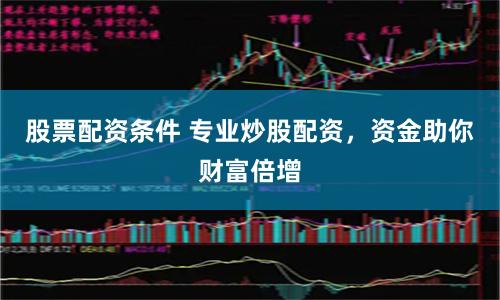 股票配资条件 专业炒股配资，资金助你财富倍增
