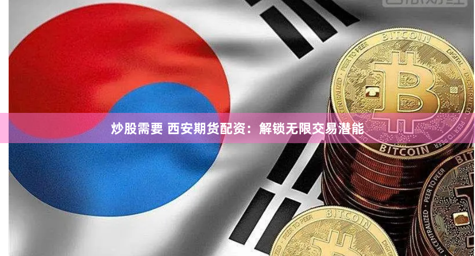 炒股需要 西安期货配资：解锁无限交易潜能