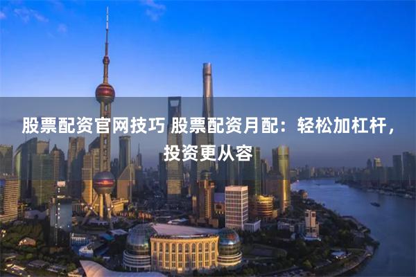 股票配资官网技巧 股票配资月配：轻松加杠杆，投资更从容