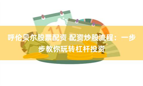 呼伦贝尔股票配资 配资炒股流程：一步步教你玩转杠杆投资