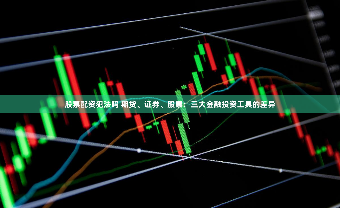股票配资犯法吗 期货、证券、股票：三大金融投资工具的差异
