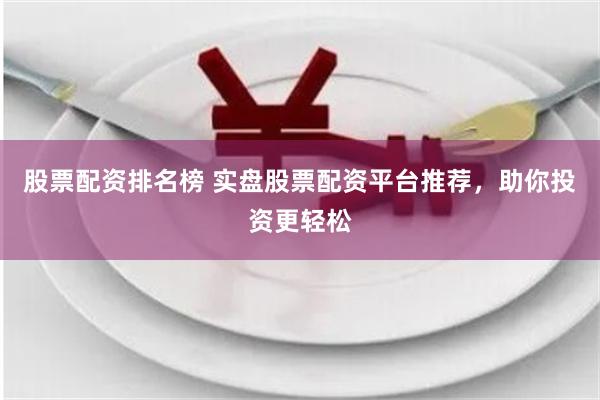 股票配资排名榜 实盘股票配资平台推荐，助你投资更轻松
