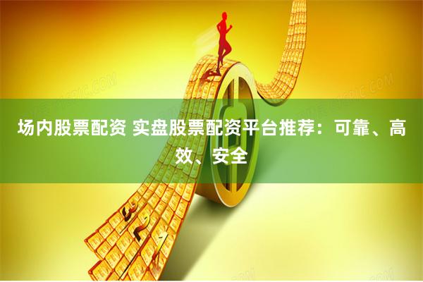 场内股票配资 实盘股票配资平台推荐：可靠、高效、安全