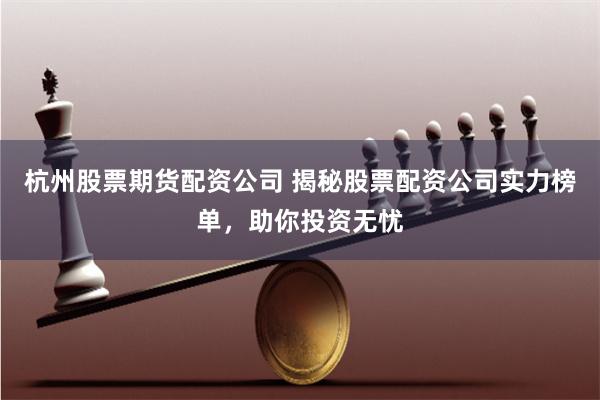 杭州股票期货配资公司 揭秘股票配资公司实力榜单，助你投资无忧