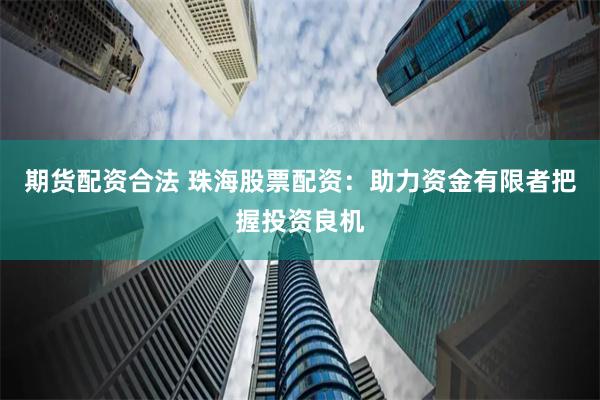 期货配资合法 珠海股票配资：助力资金有限者把握投资良机