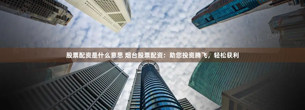 股票配资是什么意思 烟台股票配资：助您投资腾飞，轻松获利