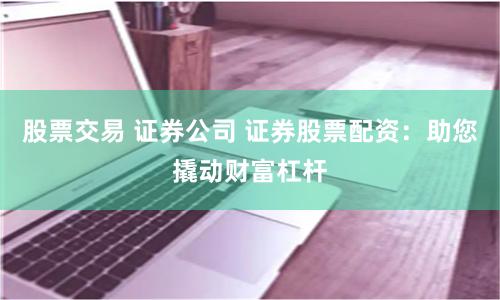 股票交易 证券公司 证券股票配资：助您撬动财富杠杆