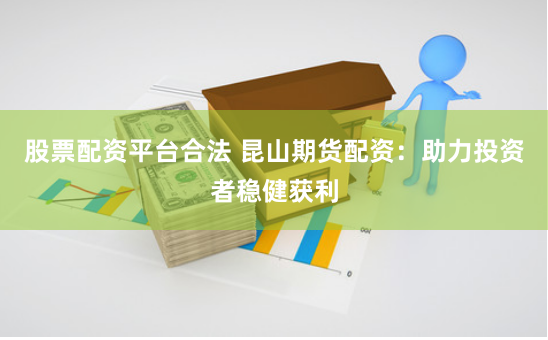 股票配资平台合法 昆山期货配资：助力投资者稳健获利