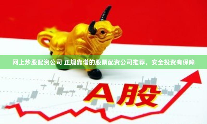 网上炒股配资公司 正规靠谱的股票配资公司推荐，安全投资有保障