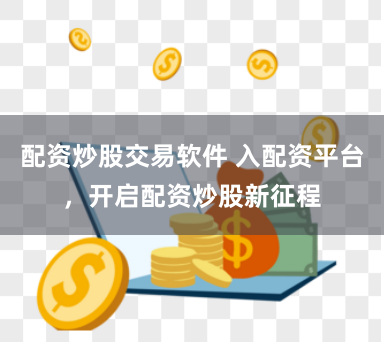 配资炒股交易软件 入配资平台，开启配资炒股新征程