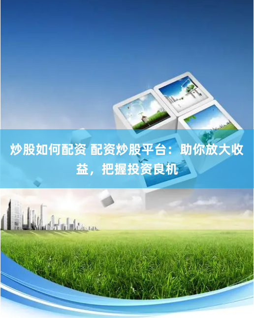 炒股如何配资 配资炒股平台：助你放大收益，把握投资良机
