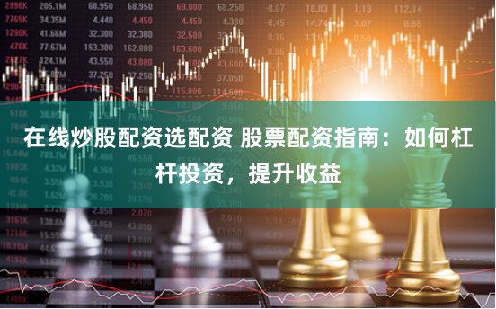 在线炒股配资选配资 股票配资指南：如何杠杆投资，提升收益