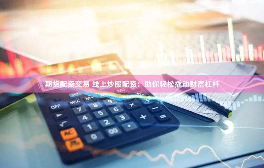 期货配资交易 线上炒股配资：助你轻松撬动财富杠杆