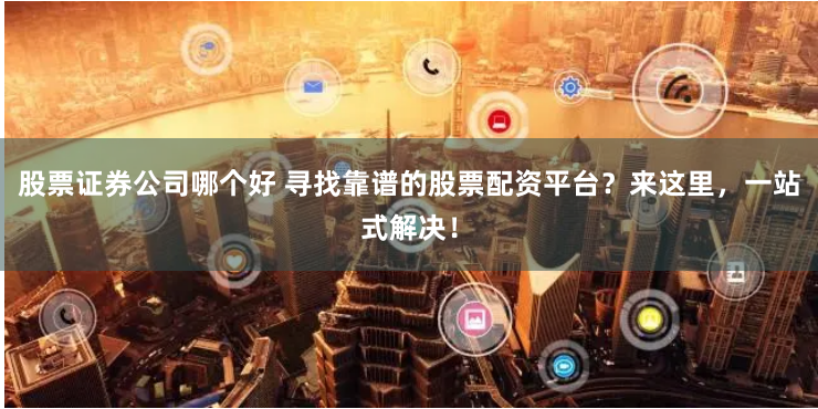 股票证券公司哪个好 寻找靠谱的股票配资平台？来这里，一站式解决！