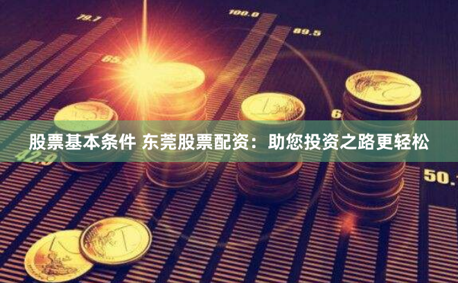 股票基本条件 东莞股票配资：助您投资之路更轻松