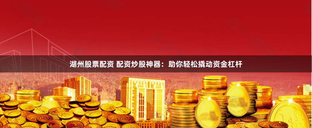 湖州股票配资 配资炒股神器：助你轻松撬动资金杠杆