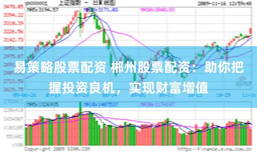 易策略股票配资 郴州股票配资：助你把握投资良机，实现财富增值