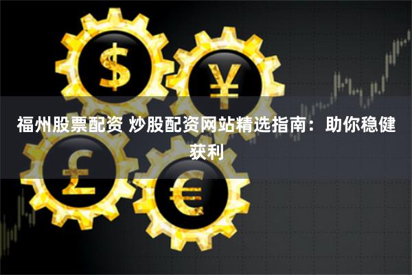 福州股票配资 炒股配资网站精选指南：助你稳健获利
