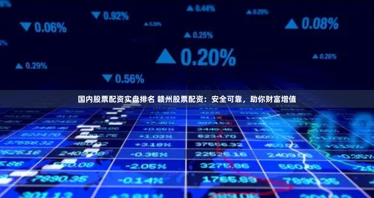 国内股票配资实盘排名 赣州股票配资：安全可靠，助你财富增值