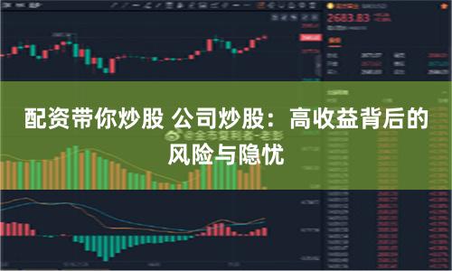 配资带你炒股 公司炒股：高收益背后的风险与隐忧