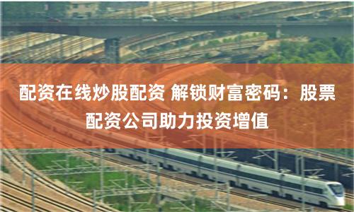 配资在线炒股配资 解锁财富密码:股票配资公司助力投资增值