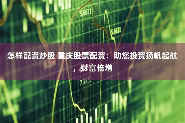 怎样配资炒股 重庆股票配资:助您投资扬帆起航,财富倍增
