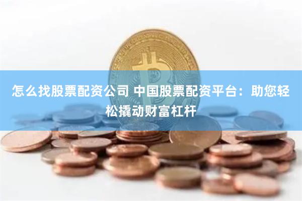 怎么找股票配资公司 中国股票配资平台:助您轻松撬动财富杠杆
