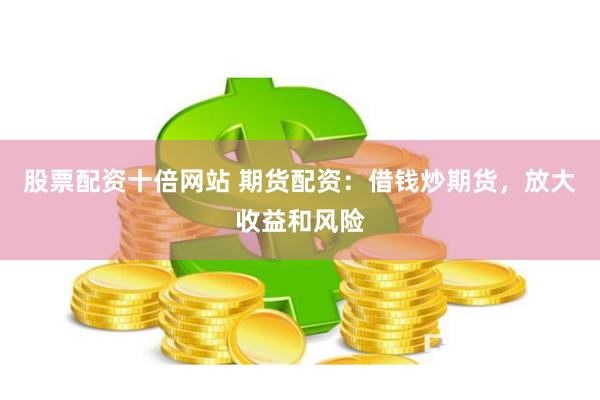 股票配资十倍网站 期货配资：借钱炒期货，放大收益和风险