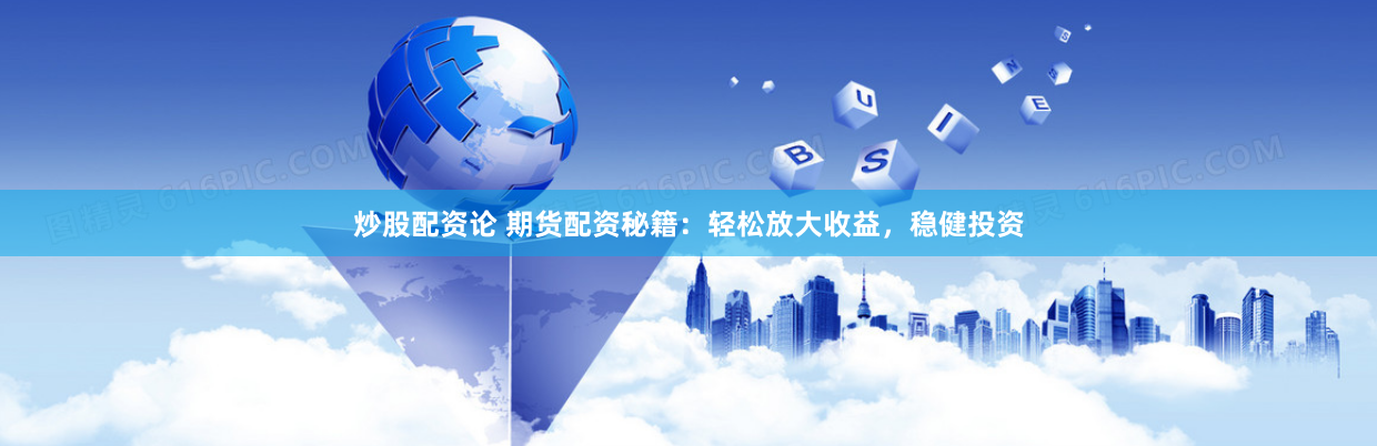 炒股配资论 期货配资秘籍：轻松放大收益，稳健投资