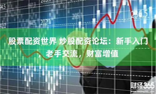 股票配资世界 炒股配资论坛：新手入门，老手交流，财富增值