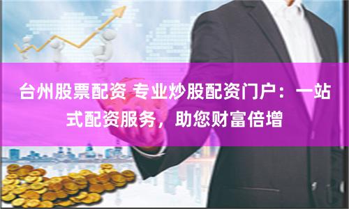台州股票配资 专业炒股配资门户：一站式配资服务，助您财富倍增