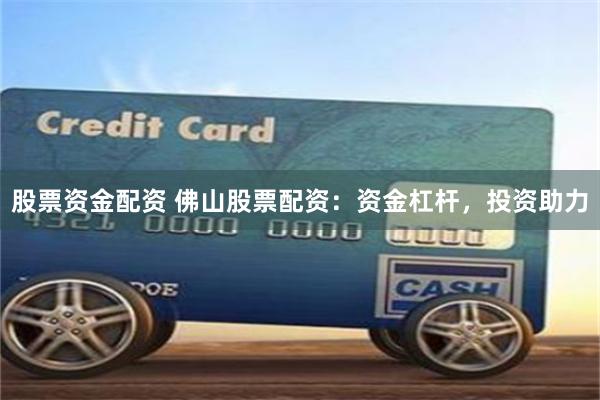 股票资金配资 佛山股票配资:资金杠杆,投资助力