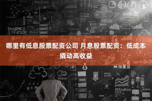 哪里有低息股票配资公司 月息股票配资:低成本撬动高收益