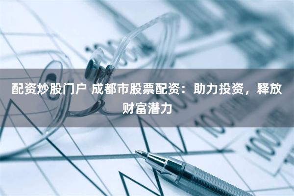 配资炒股门户 成都市股票配资：助力投资，释放财富潜力