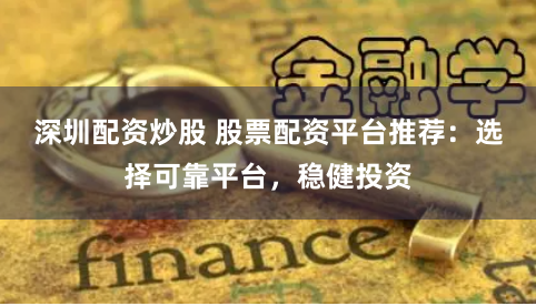 深圳配资炒股 股票配资平台推荐：选择可靠平台，稳健投资
