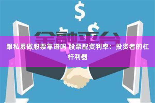 跟私募做股票靠谱吗 股票配资利率：投资者的杠杆利器