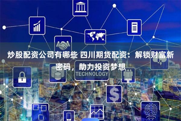 炒股配资公司有哪些 四川期货配资：解锁财富新密码，助力投资梦想
