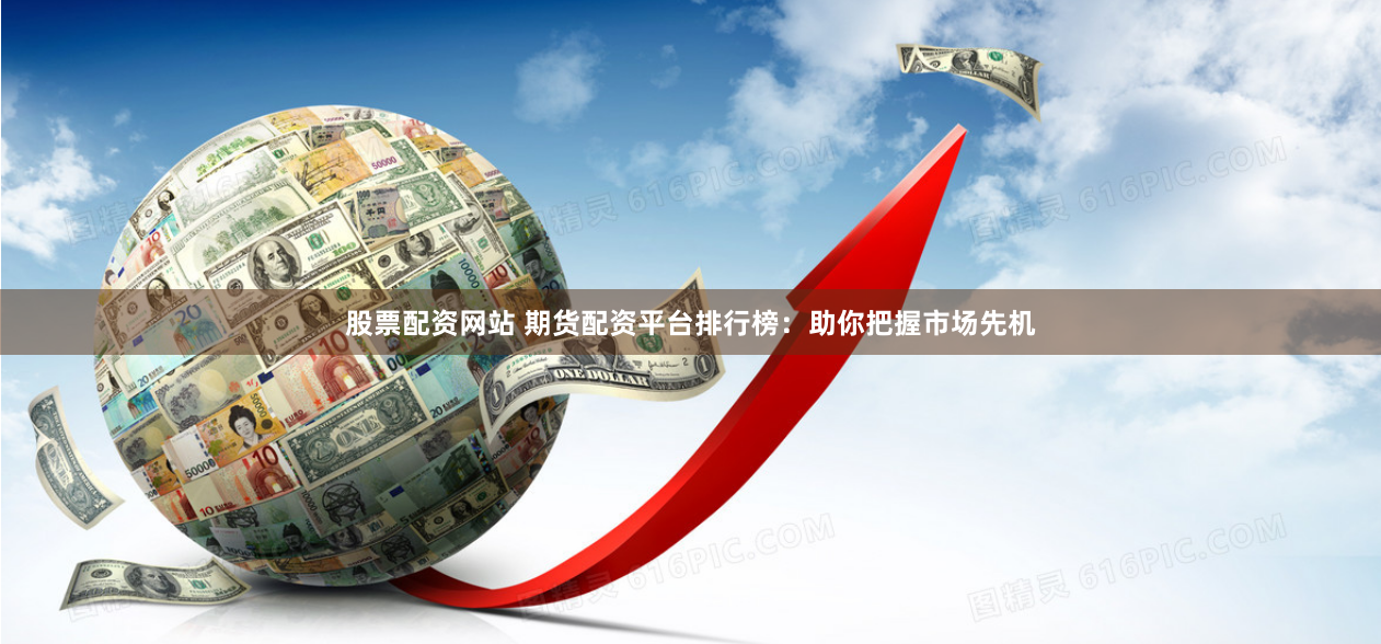 股票配资网站 期货配资平台排行榜：助你把握市场先机