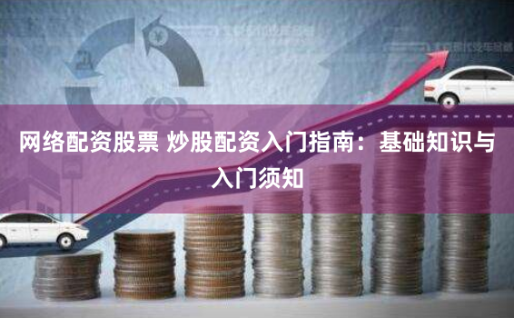 网络配资股票 炒股配资入门指南：基础知识与入门须知