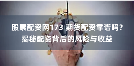 股票配资网173 期货配资靠谱吗？揭秘配资背后的风险与收益