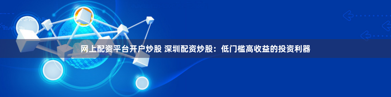 网上配资平台开户炒股 深圳配资炒股：低门槛高收益的投资利器