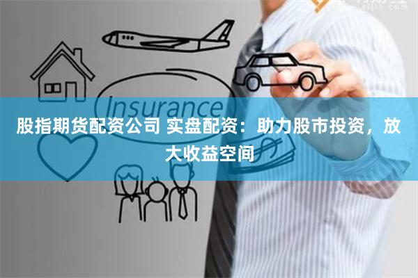 股指期货配资公司 实盘配资：助力股市投资，放大收益空间