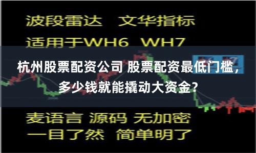 杭州股票配资公司 股票配资最低门槛，多少钱就能撬动大资金？